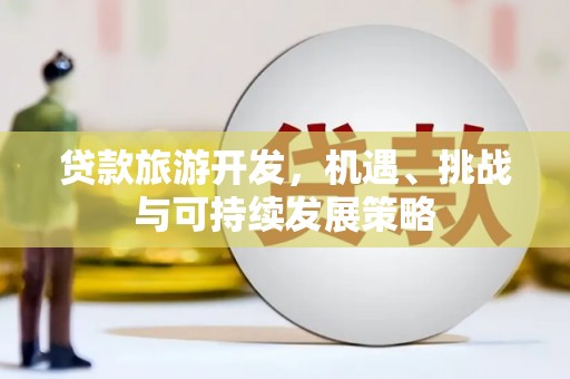 长武贷款旅游开发，机遇、挑战与可持续发展策略