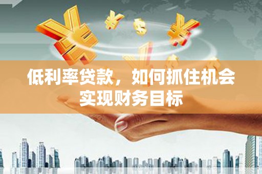 长武低利率贷款，如何抓住机会实现财务目标