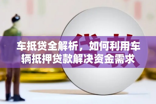 长武车抵贷全解析，如何利用车辆抵押贷款解决资金需求