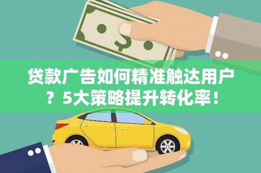 长武贷款广告如何精准触达用户？5大策略提升转化率！