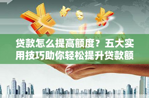 长武贷款怎么提高额度？五大实用技巧助你轻松提升贷款额度