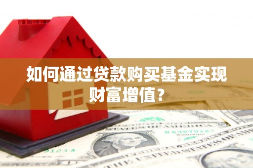 长武如何通过贷款购买基金实现财富增值？