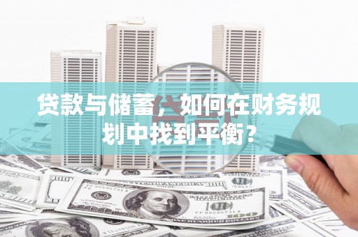 长武贷款与储蓄，如何在财务规划中找到平衡？