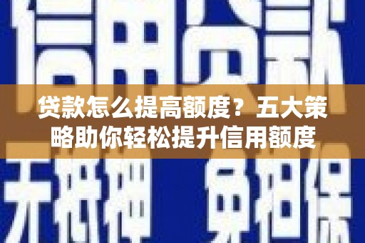 长武贷款怎么提高额度？五大策略助你轻松提升信用额度