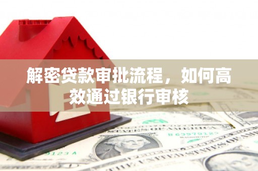 长武解密贷款审批流程，如何高效通过银行审核