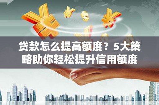 长武贷款怎么提高额度？5大策略助你轻松提升信用额度