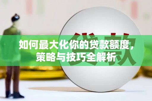 长武如何最大化你的贷款额度，策略与技巧全解析