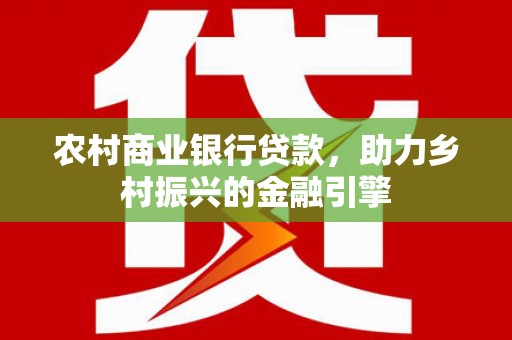长武农村商业银行贷款，助力乡村振兴的金融引擎