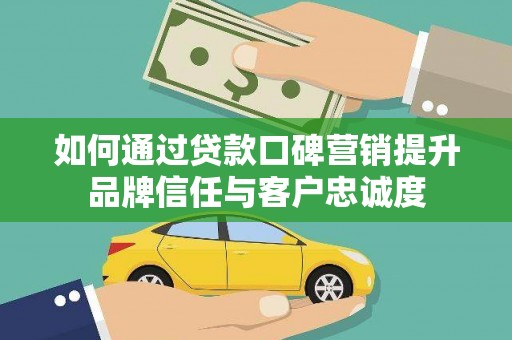 长武如何通过贷款口碑营销提升品牌信任与客户忠诚度