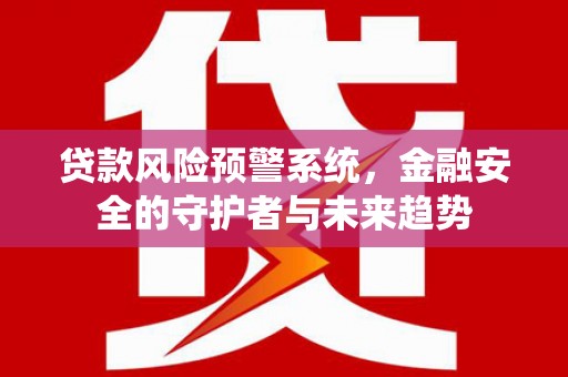长武贷款风险预警系统，金融安全的守护者与未来趋势
