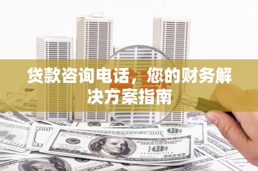 长武贷款咨询电话，您的财务解决方案指南