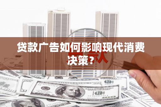 长武贷款广告如何影响现代消费决策？
