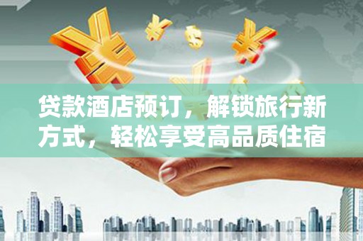长武贷款酒店预订，解锁旅行新方式，轻松享受高品质住宿