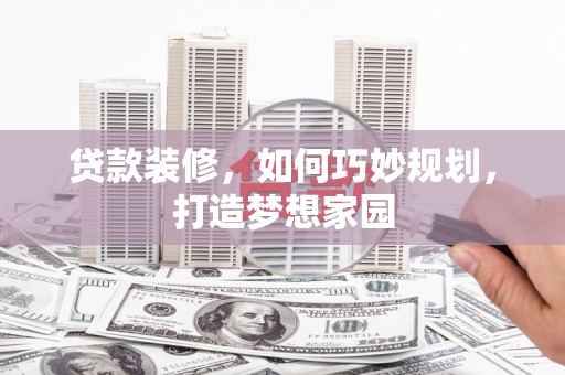 长武贷款装修，如何巧妙规划，打造梦想家园
