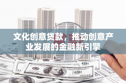 长武文化创意贷款，推动创意产业发展的金融新引擎