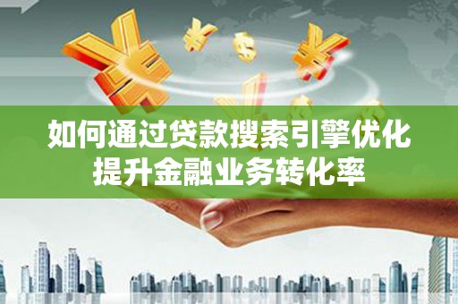 长武如何通过贷款搜索引擎优化提升金融业务转化率