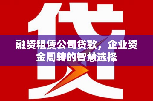 长武融资租赁公司贷款，企业资金周转的智慧选择