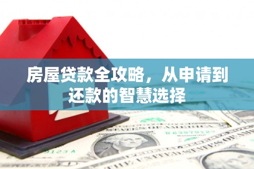 长武房屋贷款全攻略，从申请到还款的智慧选择