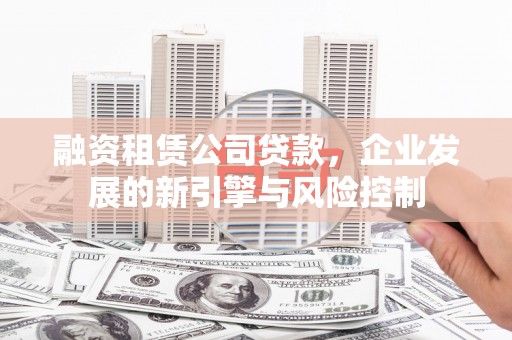 长武融资租赁公司贷款，企业发展的新引擎与风险控制
