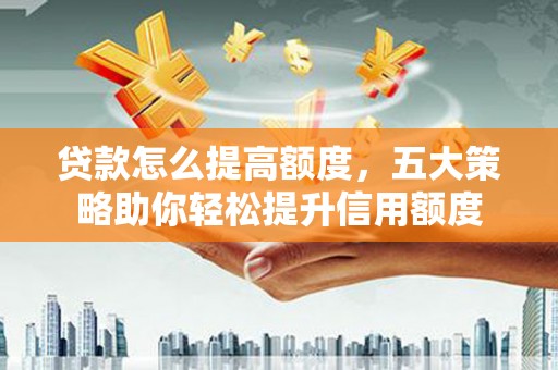 长武贷款怎么提高额度，五大策略助你轻松提升信用额度