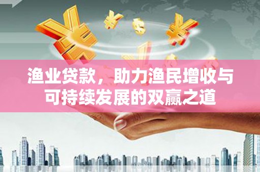 长武渔业贷款，助力渔民增收与可持续发展的双赢之道