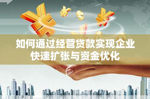 长武如何通过经营贷款实现企业快速扩张与资金优化