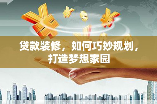 长武贷款装修，如何巧妙规划，打造梦想家园