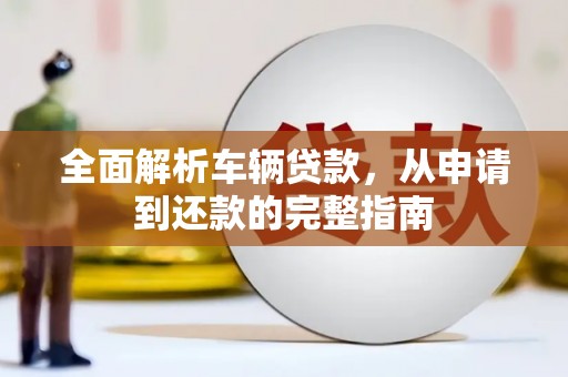 长武全面解析车辆贷款，从申请到还款的完整指南