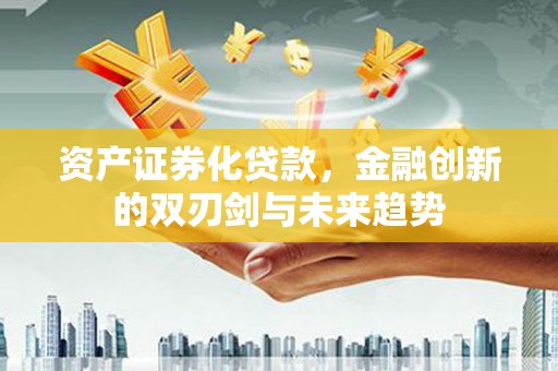 长武资产证券化贷款，金融创新的双刃剑与未来趋势