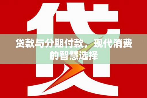 长武贷款与分期付款，现代消费的智慧选择