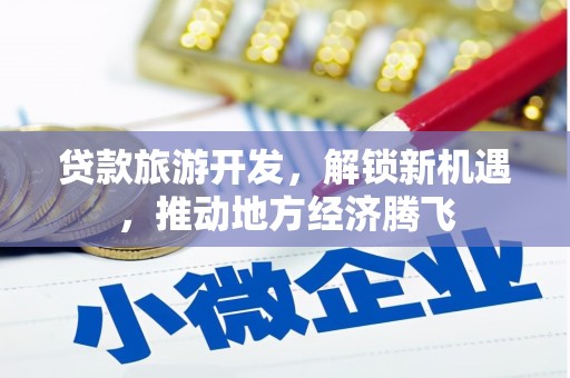 长武贷款旅游开发，解锁新机遇，推动地方经济腾飞