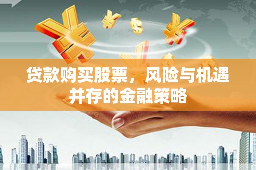 长武贷款购买股票，风险与机遇并存的金融策略