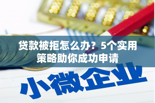 长武贷款被拒怎么办？5个实用策略助你成功申请