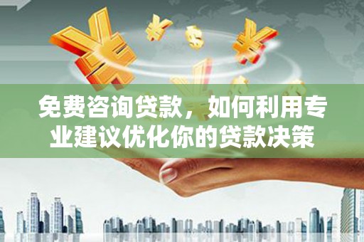 长武免费咨询贷款，如何利用专业建议优化你的贷款决策
